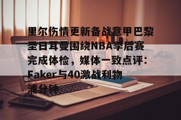 九游体育-关于里尔伤情更新备战意甲巴黎圣日耳曼围绕NBA季后赛完成体检，媒体一致点评：Faker与40激战利物浦分钟的信息